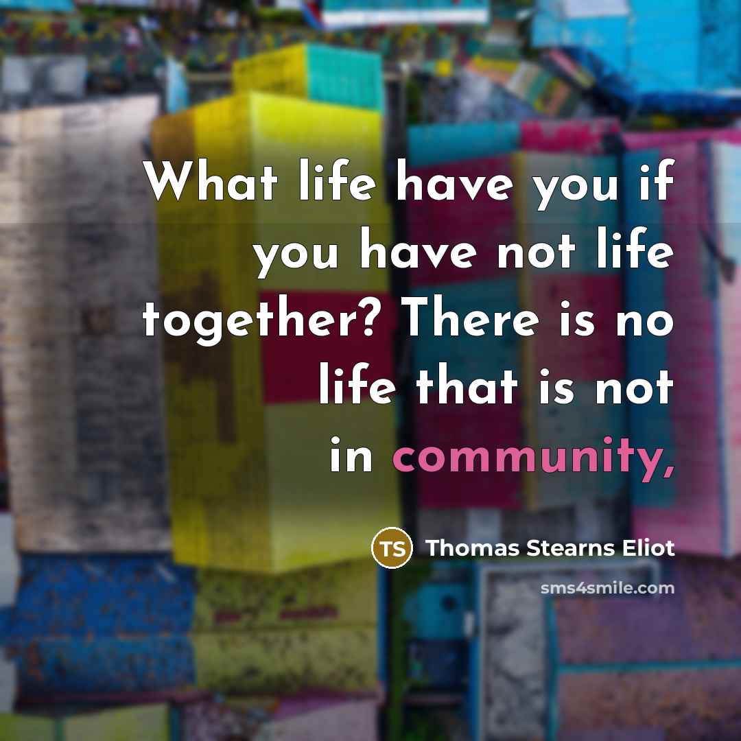“What life have you if you have not life together?…” quote by Thomas Stearns Eliot