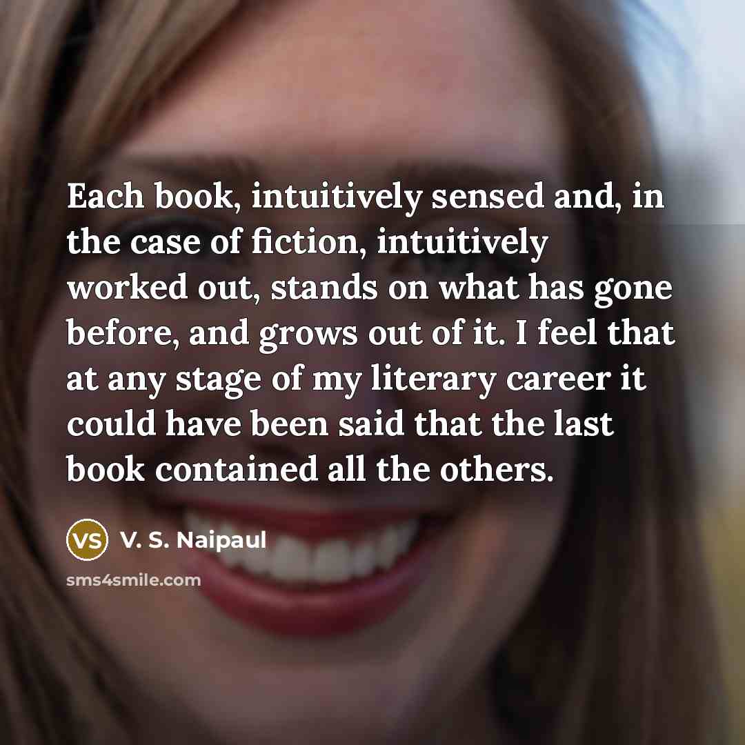 “Each book, intuitively sensed and, in the case of fiction,…” quote by V. S. Naipaul