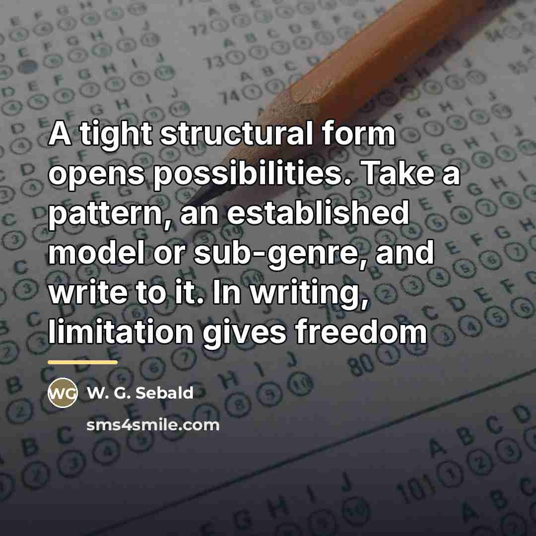 “A tight structural form opens possibilities. Take a pattern, an…” quote by W. G. Sebald