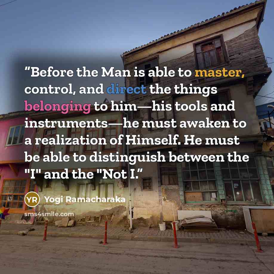 “Before the Man is able to master, control, and direct the things belonging to him—his tools and instruments—he must awaken to a realization of Himself. He must be able to distinguish between the "I" and the "Not I.” quote by Yogi Ramacharaka