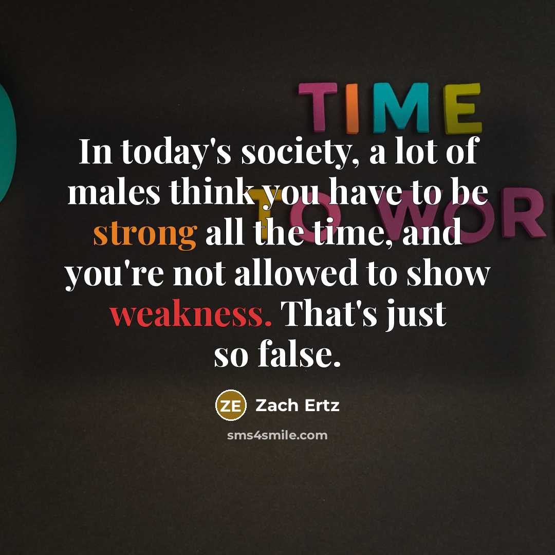 “In today's society, a lot of males think you have to be strong all the time, and you're not allowed to show weakness. That's just so false.” quote by Zach Ertz