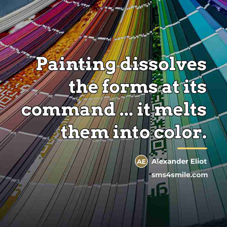 “Painting dissolves the forms at its command ... it melts…” quote by Alexander Eliot
