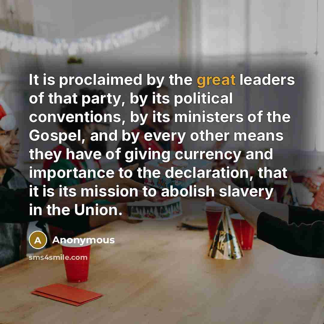 “It is proclaimed by the great leaders of that party, by its political conventions, by its ministers of the Gospel, and by every other means they have of giving currency and importance to the declaration, that it is its mission to abolish slavery in the Union.” quote by Anonymous