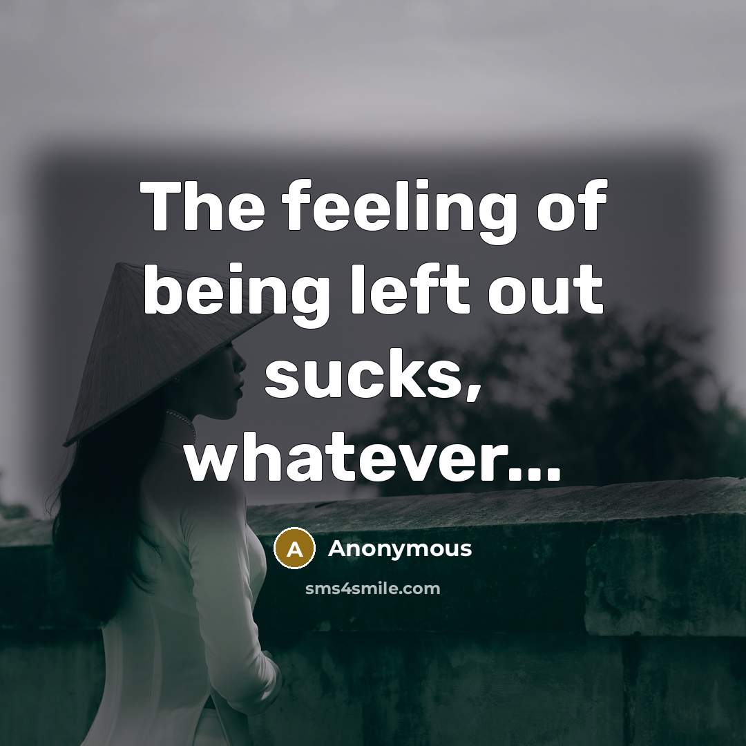 “The feeling of being left out sucks, whatever...…” quote by Anonymous