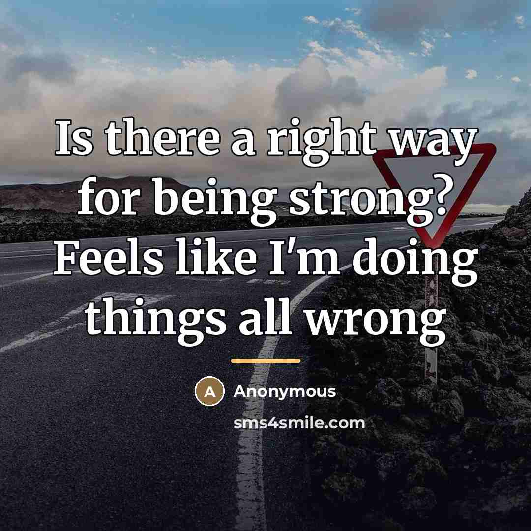 “Is there a right way for being strong? Feels like…” quote by Anonymous