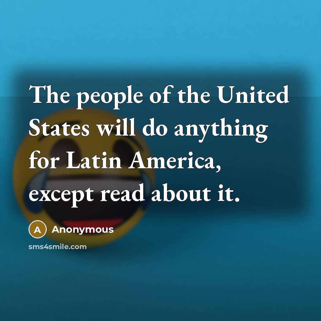 “The people of the United States will do anything for Latin America, except read about it.” quote by Anonymous