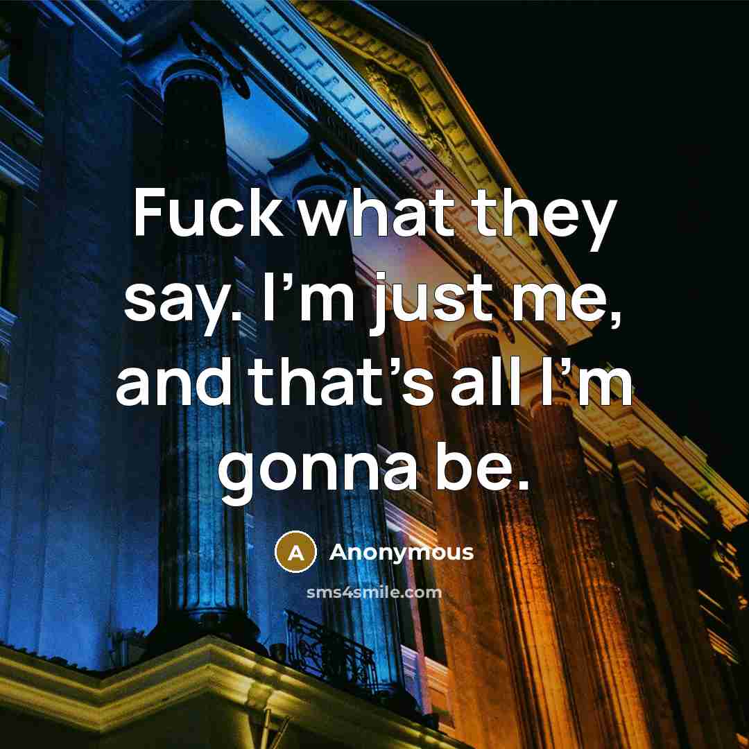 “Fuck what they say. I'm just me, and that's all I'm gonna be.” quote by Anonymous
