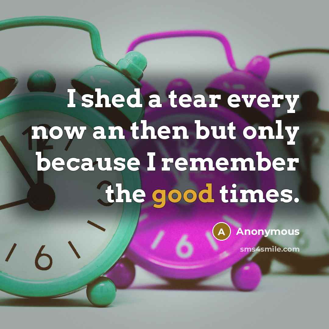 “I shed a tear every now an then but only because I remember the good times.” quote by Anonymous