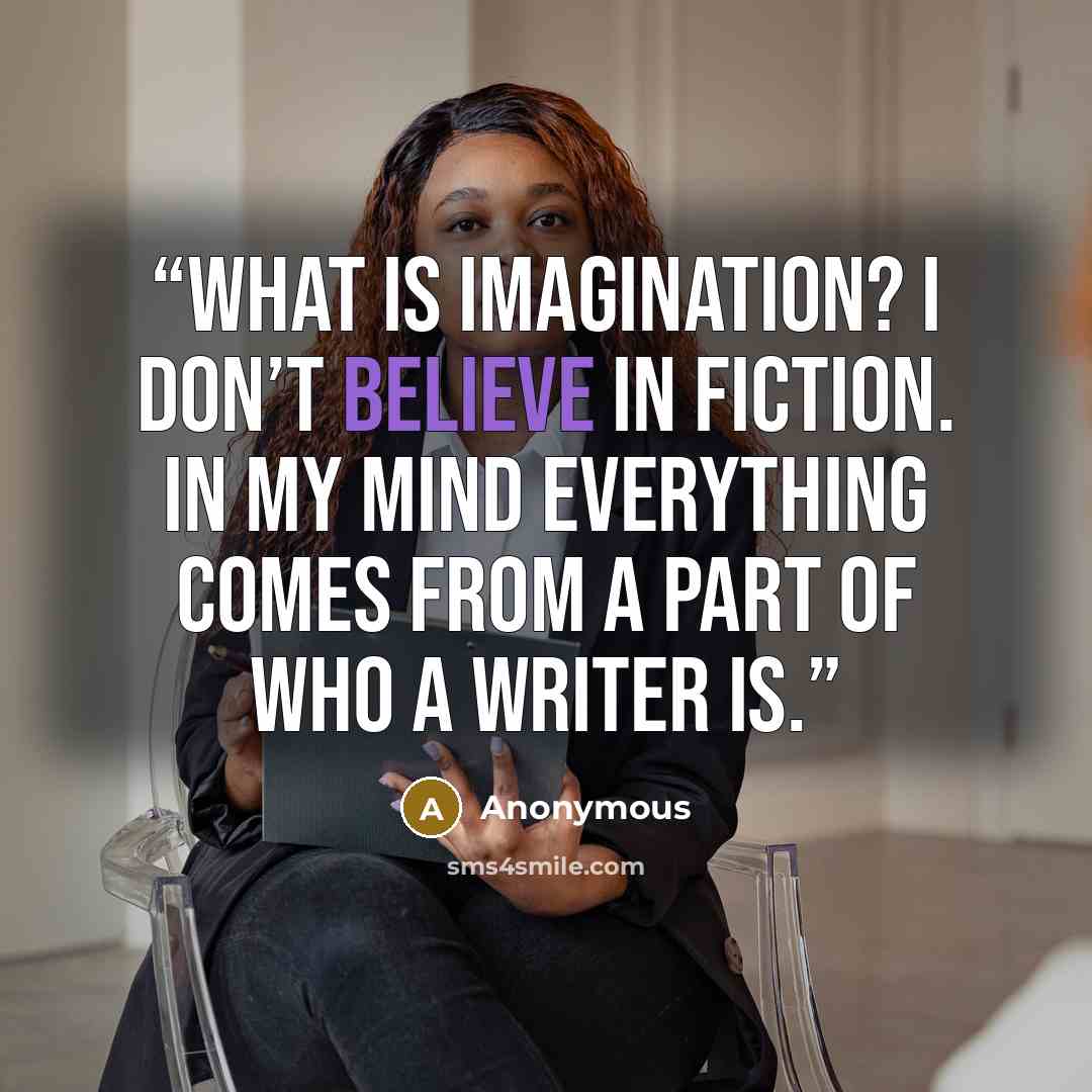 “What is imagination? I don’t believe in fiction. In my mind everything comes from a part of who a writer is.” quote by Anonymous