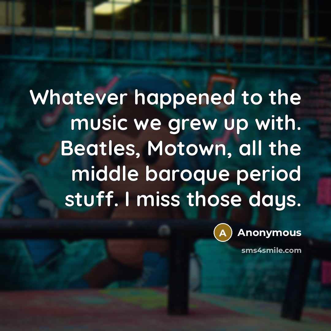 “Whatever happened to the music we grew up with. Beatles, Motown, all the middle baroque period stuff. I miss those days.” quote by Anonymous
