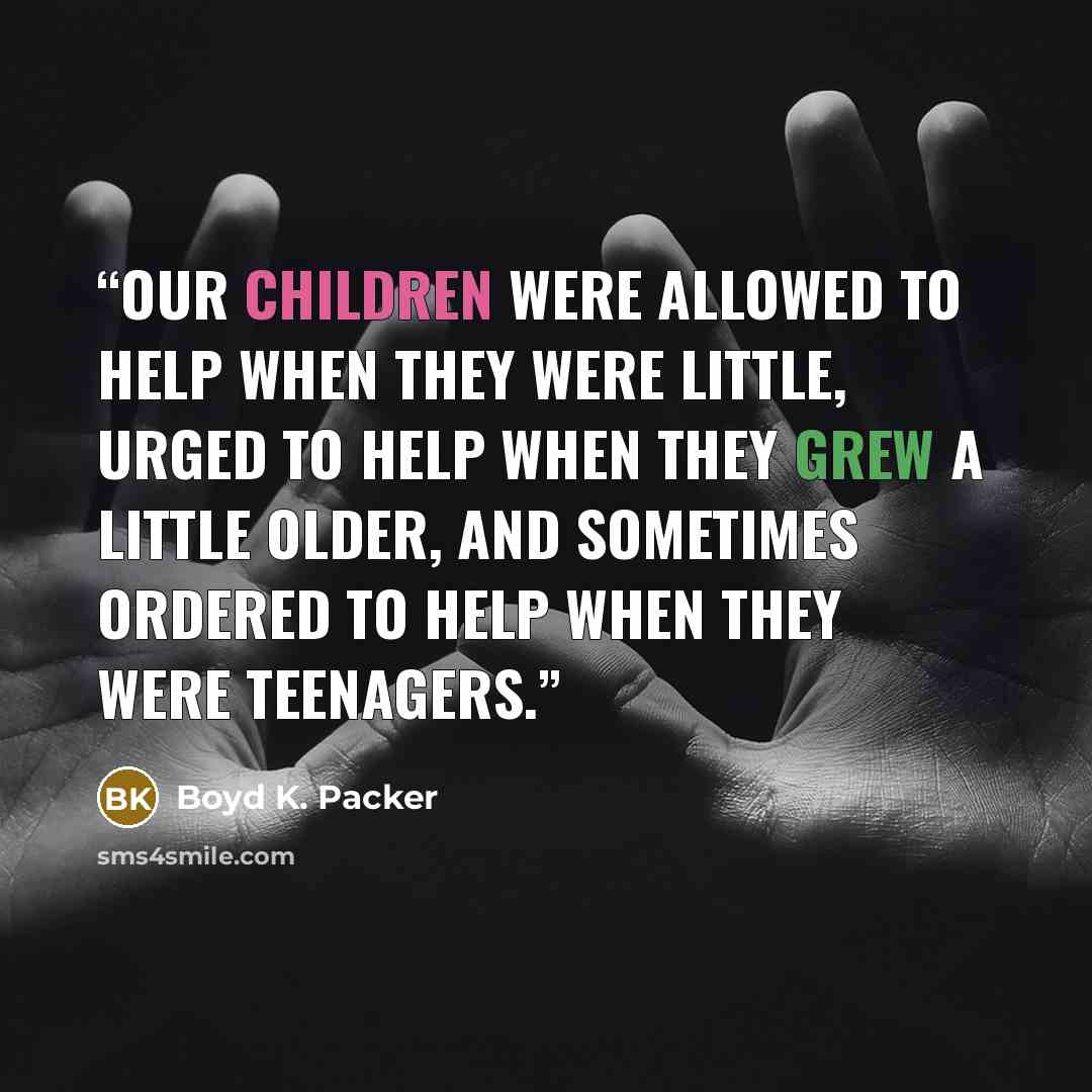 “Our children were allowed to help when they were little, urged to help when they grew a little older, and sometimes ordered to help when they were teenagers.” quote by Boyd K. Packer