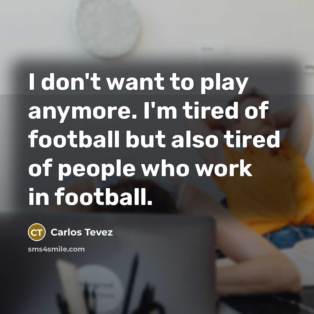 “I don't want to play anymore. I'm tired of football…” quote by Carlos Tevez