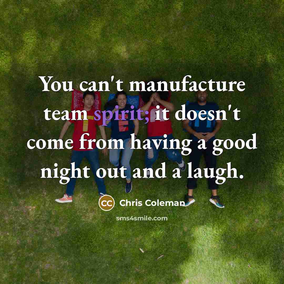 “You can't manufacture team spirit; it doesn't come from having…” quote by Chris Coleman