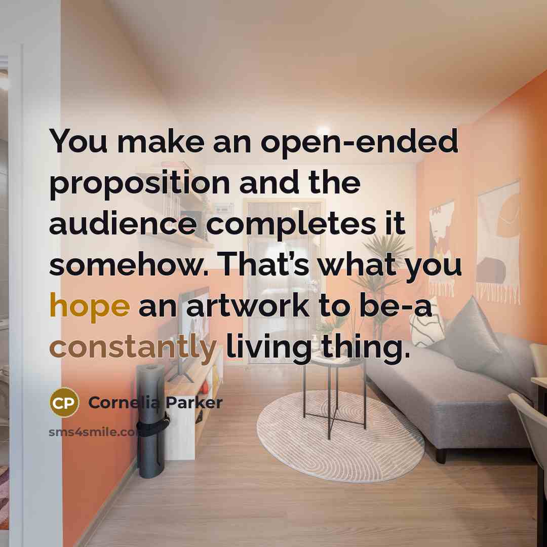 “You make an open-ended proposition and the audience completes it somehow. That’s what you hope an artwork to be-a constantly living thing.” quote by Cornelia Parker