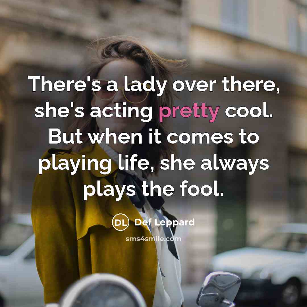 “There's a lady over there, she's acting pretty cool. But when it comes to playing life, she always plays the fool.” quote by Def Leppard