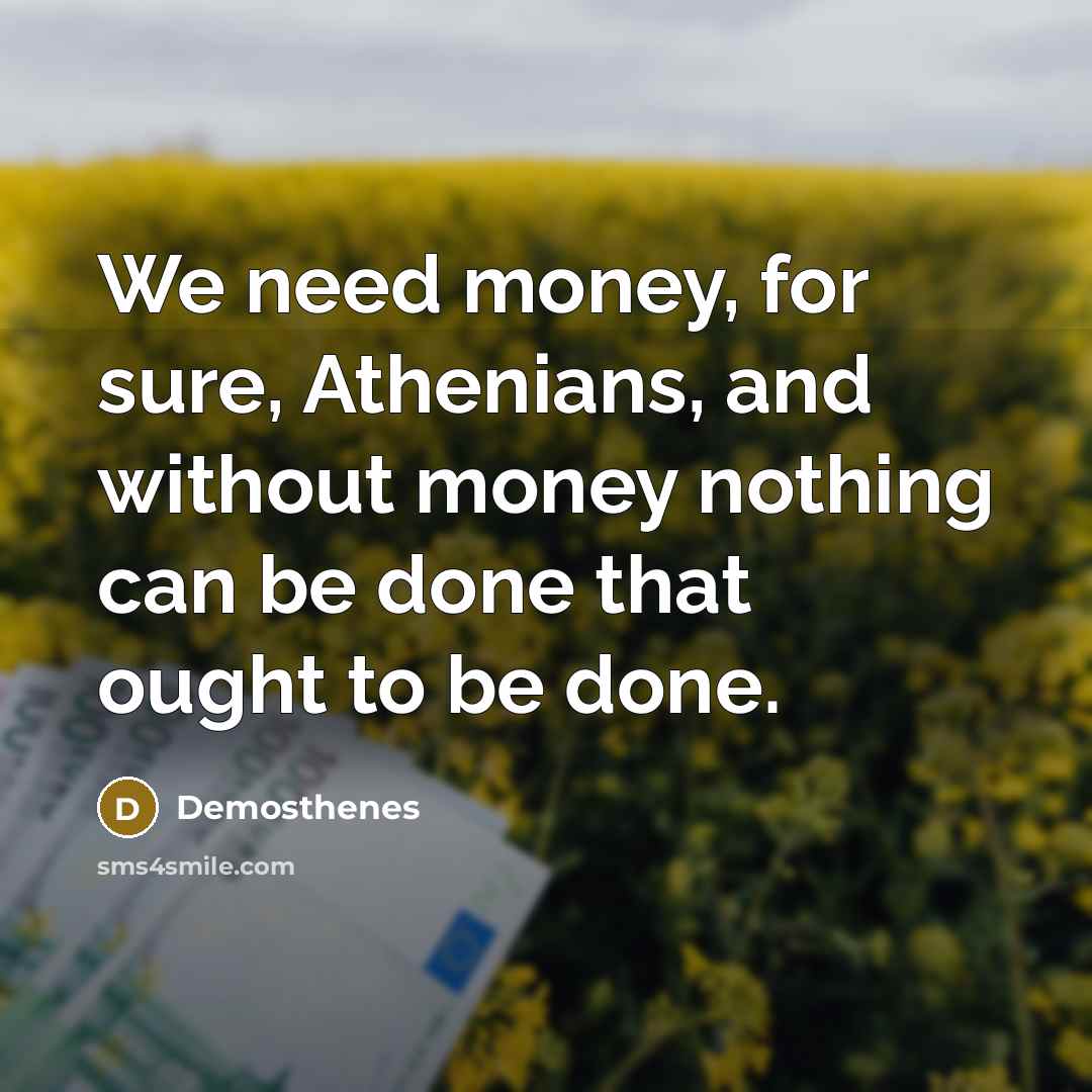 “We need money, for sure, Athenians, and without money nothing…” quote by Demosthenes