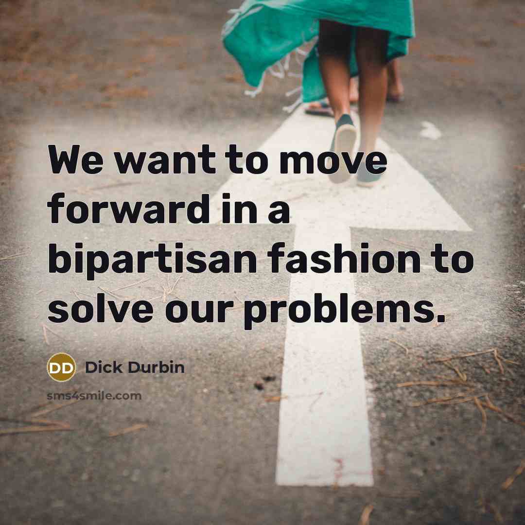 “We want to move forward in a bipartisan fashion to…” quote by Dick Durbin
