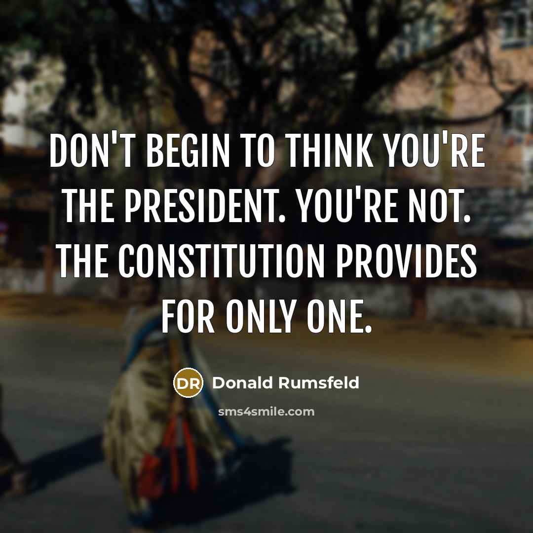 “Don't begin to think you're the President. You're not. The…” quote by Donald Rumsfeld