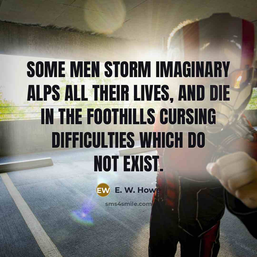 “Some men storm imaginary Alps all their lives, and die…” quote by E. W. Howe