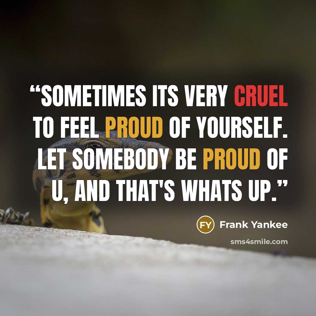 “sometimes its very cruel to feel proud of yourself. let somebody be proud of u, and that's whats up.” quote by Frank Yankee