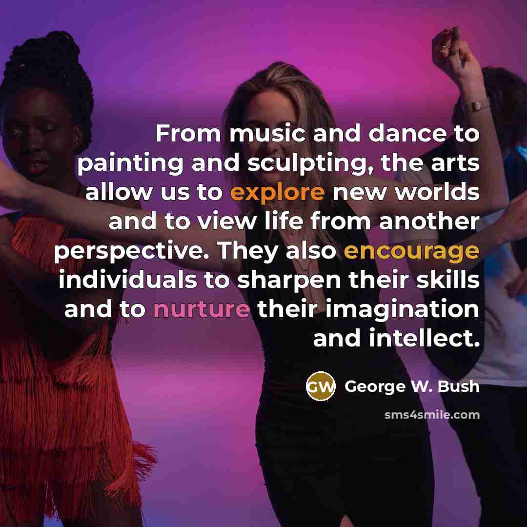 “From music and dance to painting and sculpting, the arts…” quote by George W. Bush