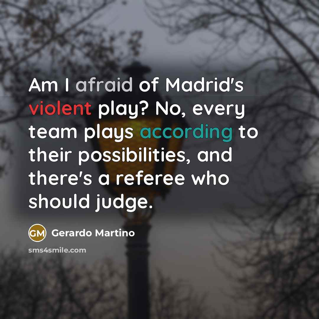 “Am I afraid of Madrid's violent play? No, every team plays according to their possibilities, and there's a referee who should judge.” quote by Gerardo Martino