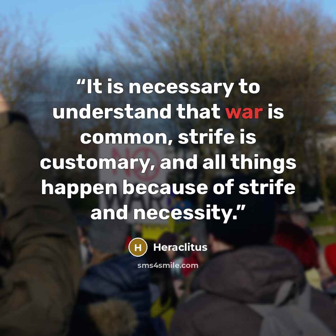 “It is necessary to understand that war is common, strife is customary, and all things happen because of strife and necessity.” quote by Heraclitus