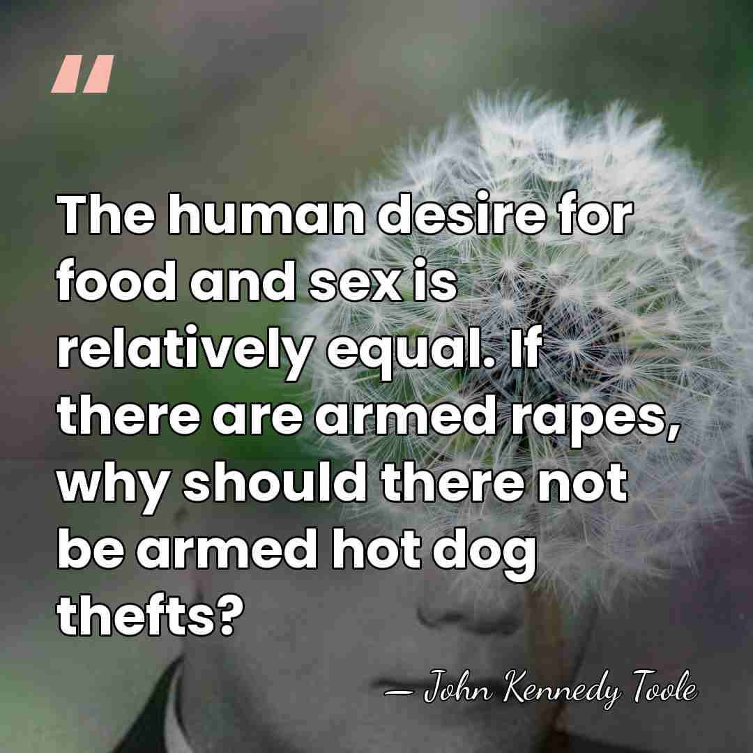 The human desire for food and sex is relatively equal. If there&hellip; - John Kennedy Toole