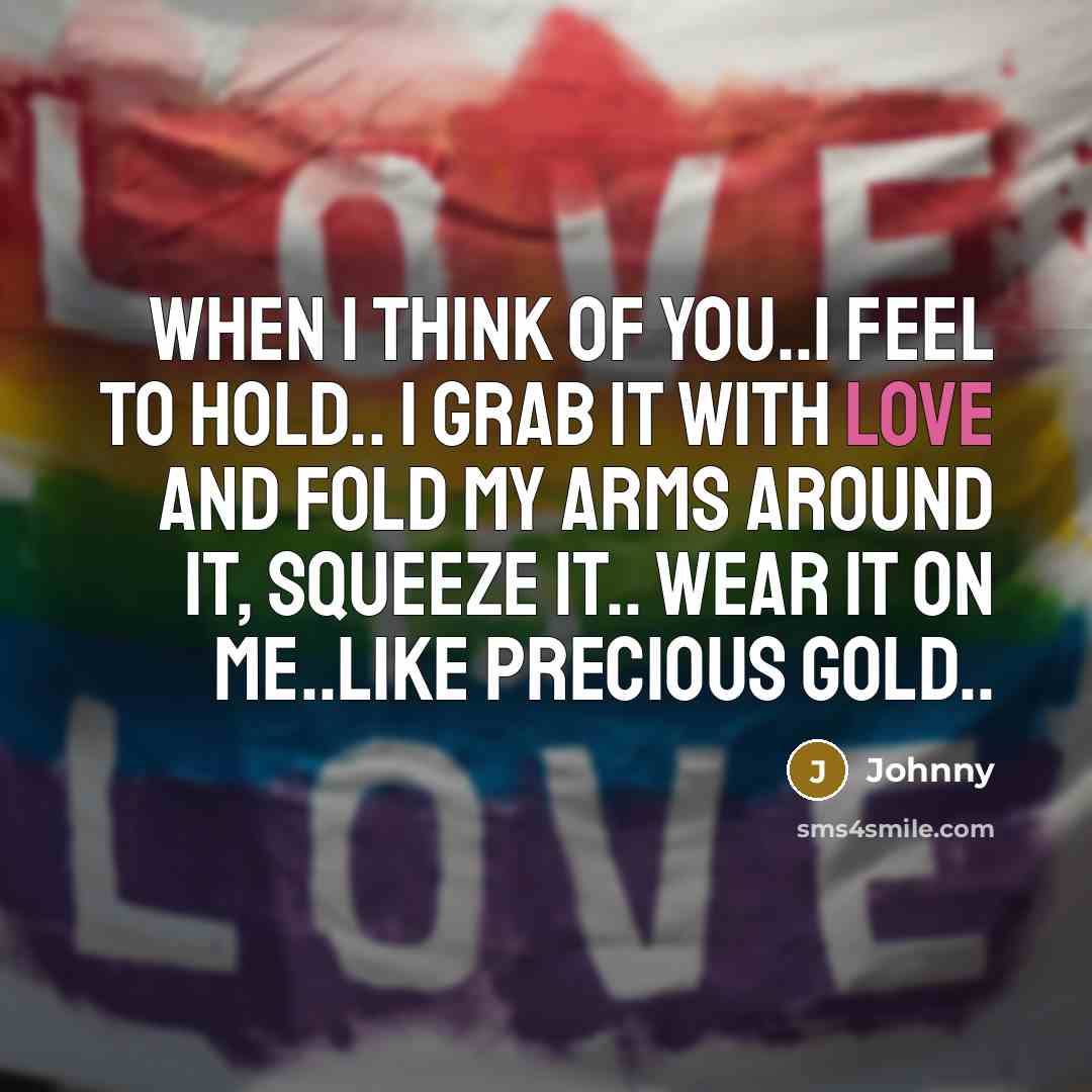 “When I think of you..i feel to hold.. I grab it with love and fold my arms around it, squeeze it.. wear it on me..like precious gold..” quote by JOhnny
