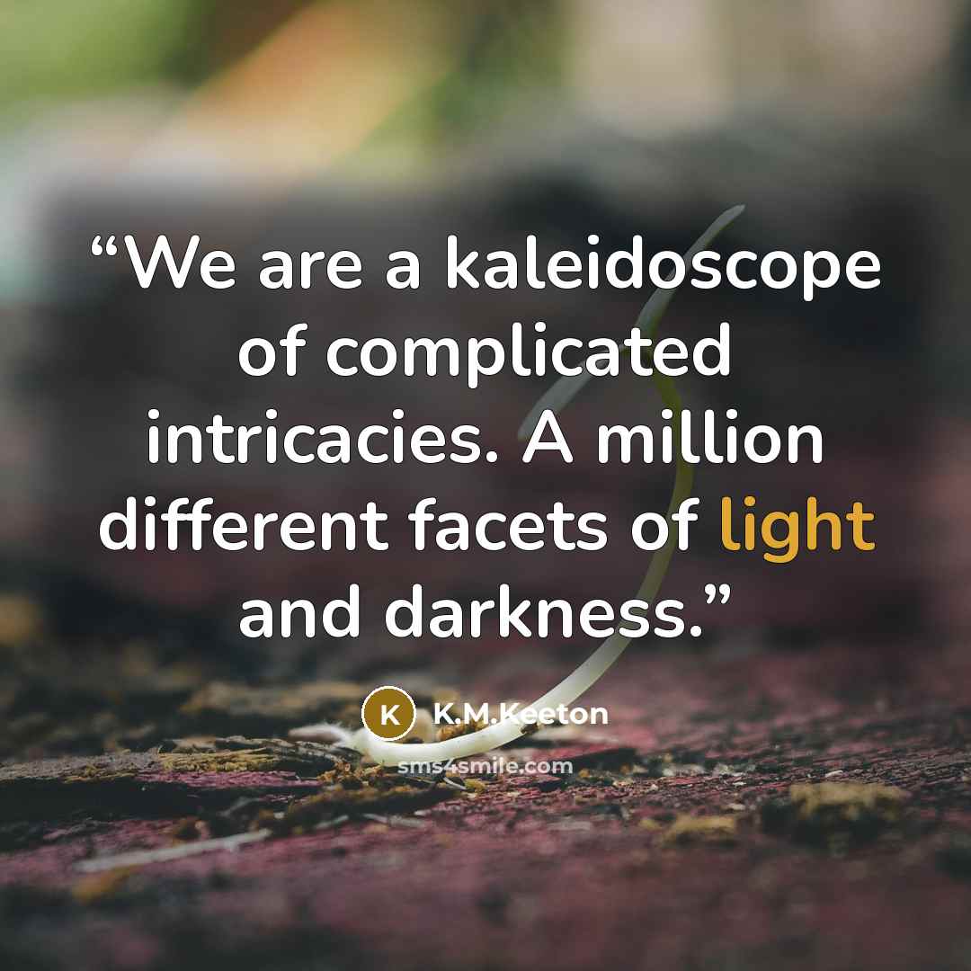 “We are a kaleidoscope of complicated intricacies. A million different facets of light and darkness.” quote by K.M.Keeton