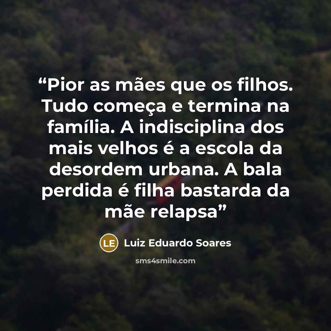 “Pior as mães que os filhos. Tudo começa e termina na família. A indisciplina dos mais velhos é a escola da desordem urbana. A bala perdida é filha bastarda da mãe relapsa” quote by Luiz Eduardo Soares