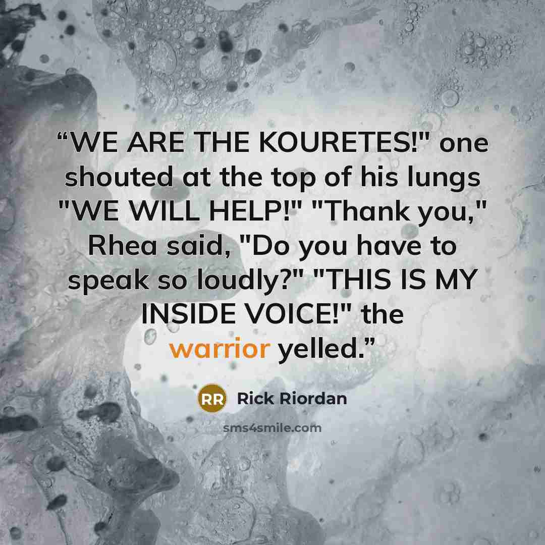 “WE ARE THE KOURETES!" one shouted at the top of his lungs "WE WILL HELP!" "Thank you," Rhea said, "Do you have to speak so loudly?" "THIS IS MY INSIDE VOICE!" the warrior yelled.” quote by Rick Riordan