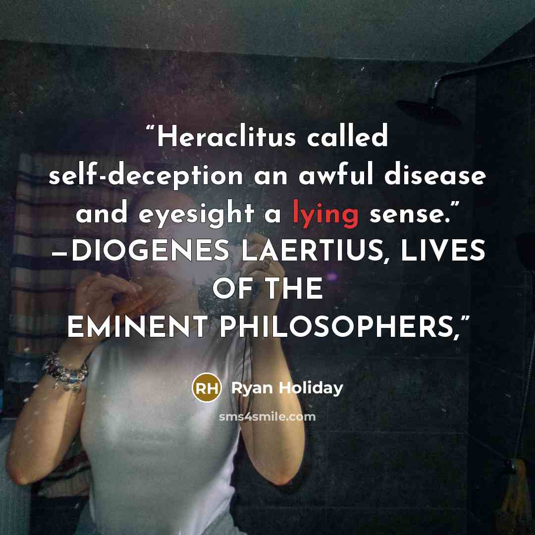 “Heraclitus called self-deception an awful disease and eyesight a lying sense.” —DIOGENES LAERTIUS, LIVES OF THE EMINENT PHILOSOPHERS,” quote by Ryan Holiday