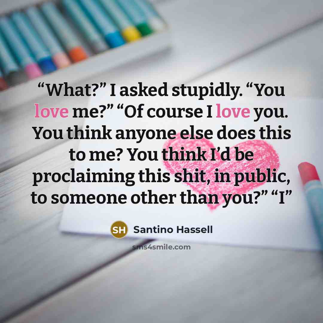 “What?” I asked stupidly. “You love me?” “Of course I love you. You think anyone else does this to me? You think I’d be proclaiming this shit, in public, to someone other than you?” “I” quote by Santino Hassell