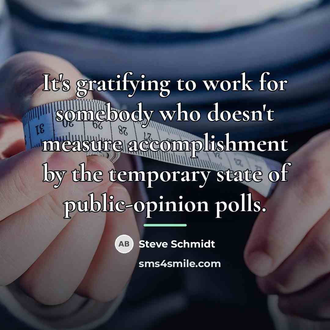 “It's gratifying to work for somebody who doesn't measure accomplishment…” quote by Steve Schmidt