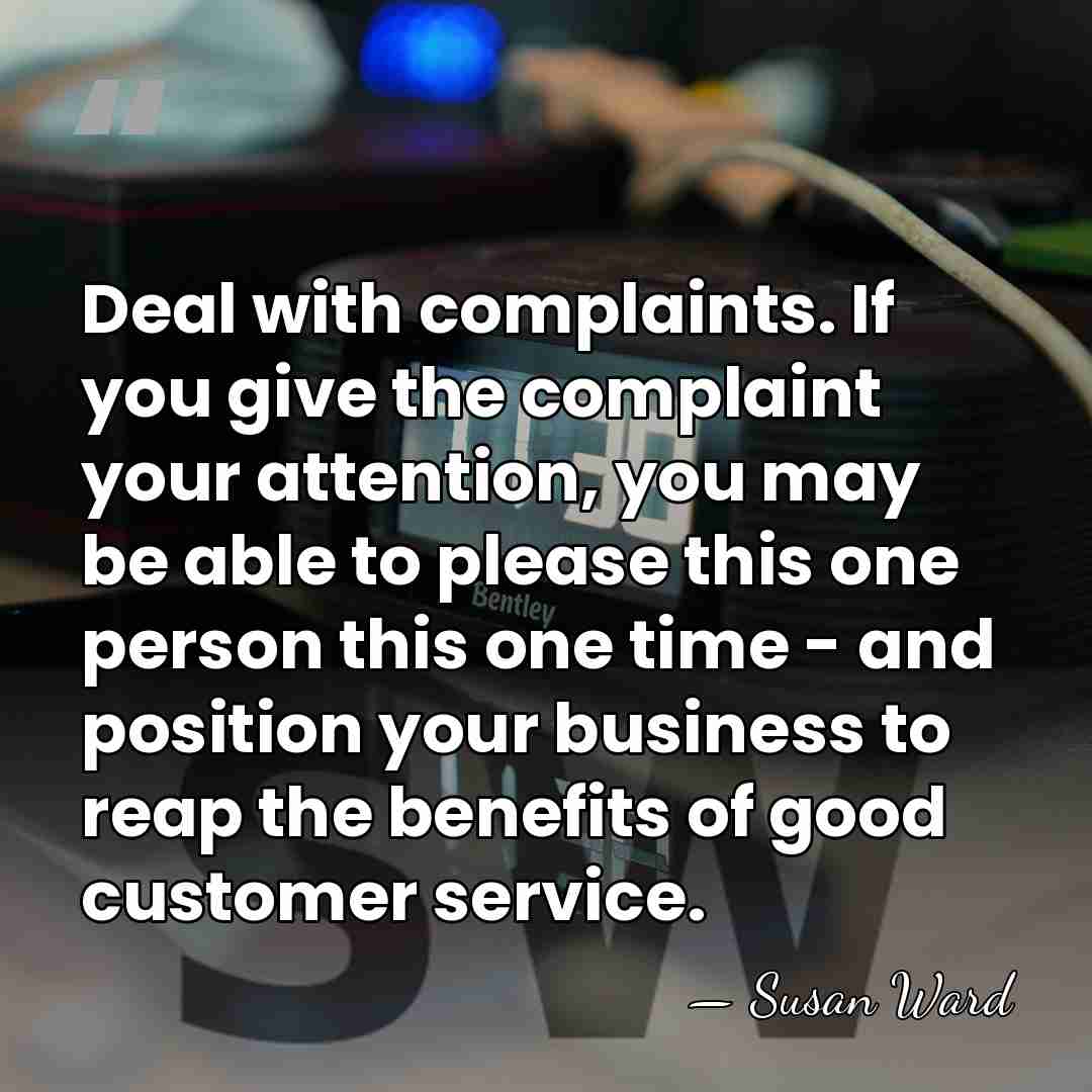 Deal with complaints. If you give the complaint your attention, you may&hellip; - Susan Ward