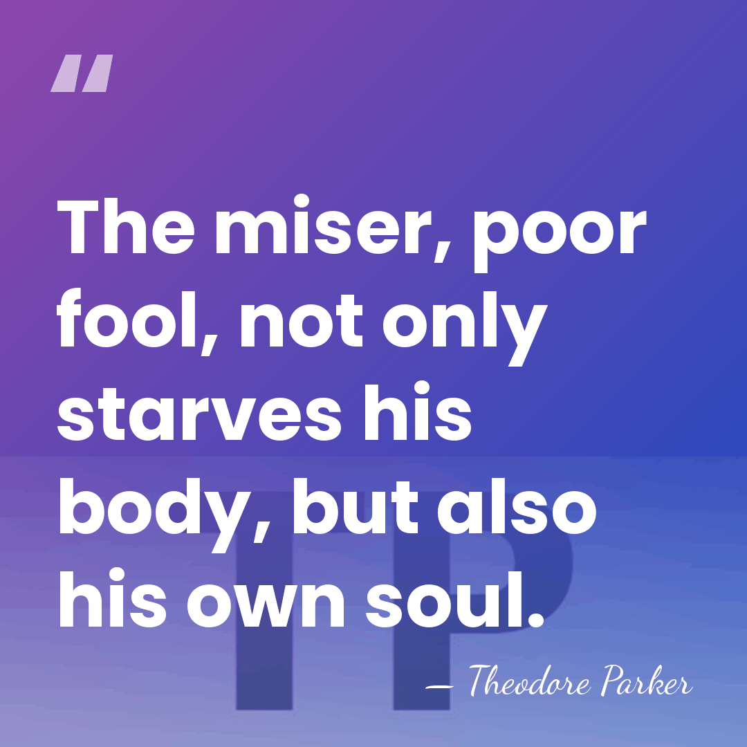 The miser, poor fool, not only starves his body, but also his&hellip; - Theodore Parker