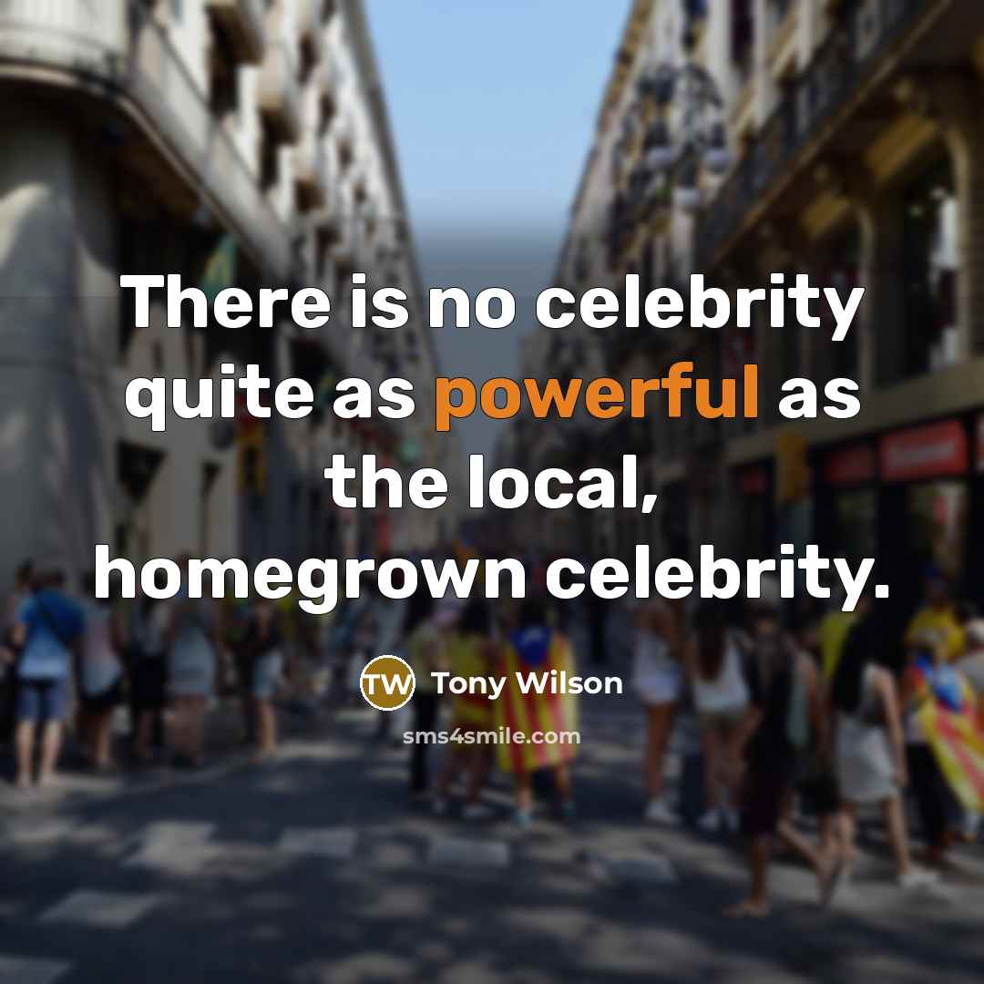“There is no celebrity quite as powerful as the local,…” quote by Tony Wilson
