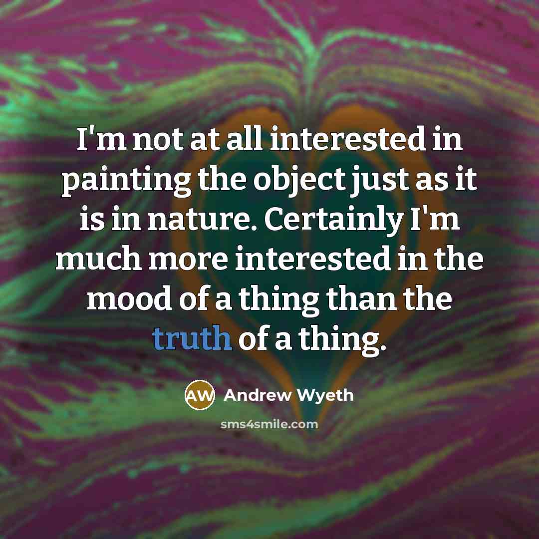 “I'm not at all interested in painting the object just as it is in nature. Certainly I'm much more interested in the mood of a thing than the truth of a thing.” quote by Andrew Wyeth
