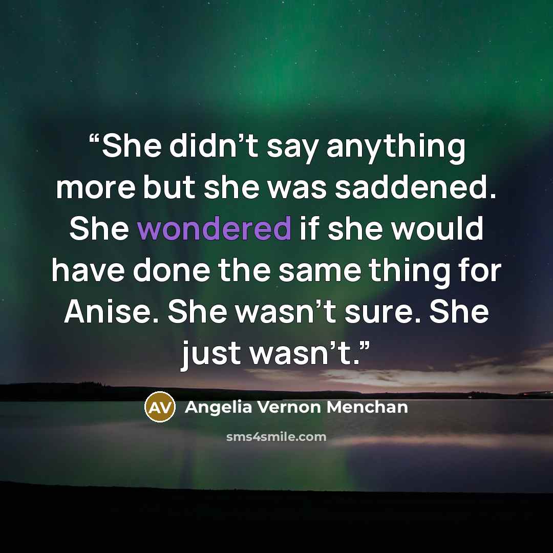“She didn't say anything more but she was saddened. She wondered if she would have done the same thing for Anise. She wasn't sure. She just wasn't.” quote by Angelia Vernon Menchan
