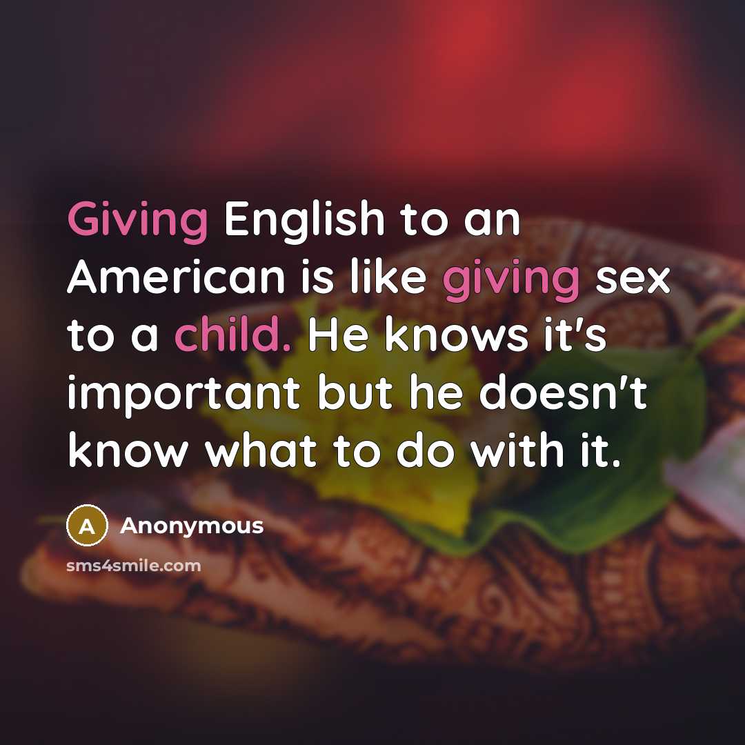 “Giving English to an American is like giving sex to a child. He knows it's important but he doesn't know what to do with it.” quote by Anonymous
