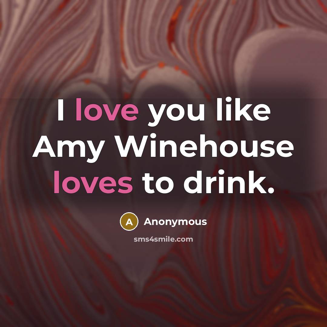 “I love you like Amy Winehouse loves to drink.” quote by Anonymous