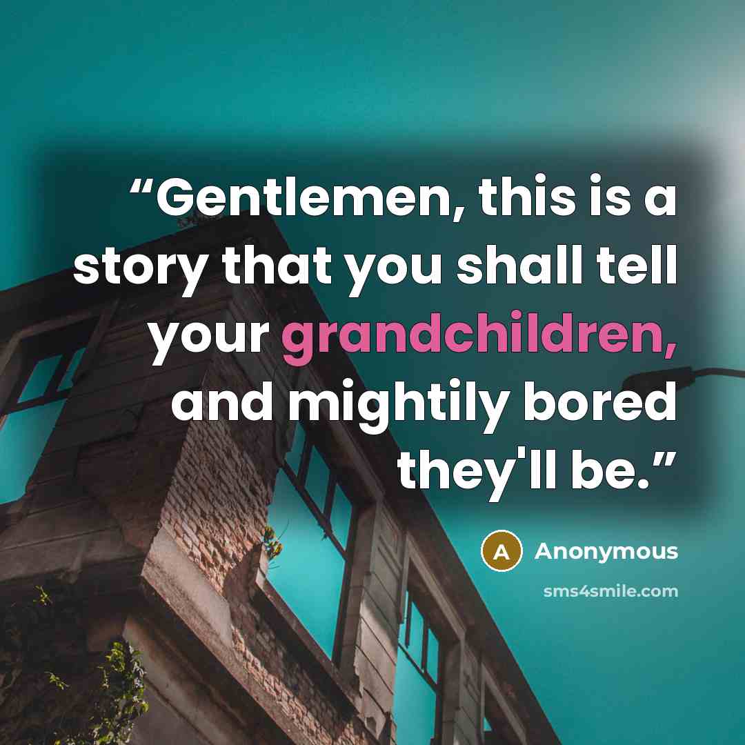 “Gentlemen, this is a story that you shall tell your grandchildren, and mightily bored they'll be.” quote by Anonymous