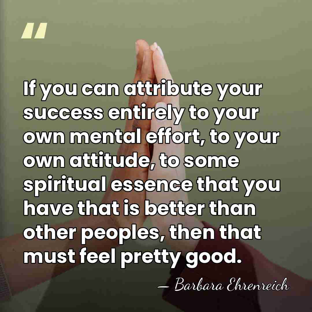 If you can attribute your success entirely to your own mental effort,&hellip; - Barbara Ehrenreich