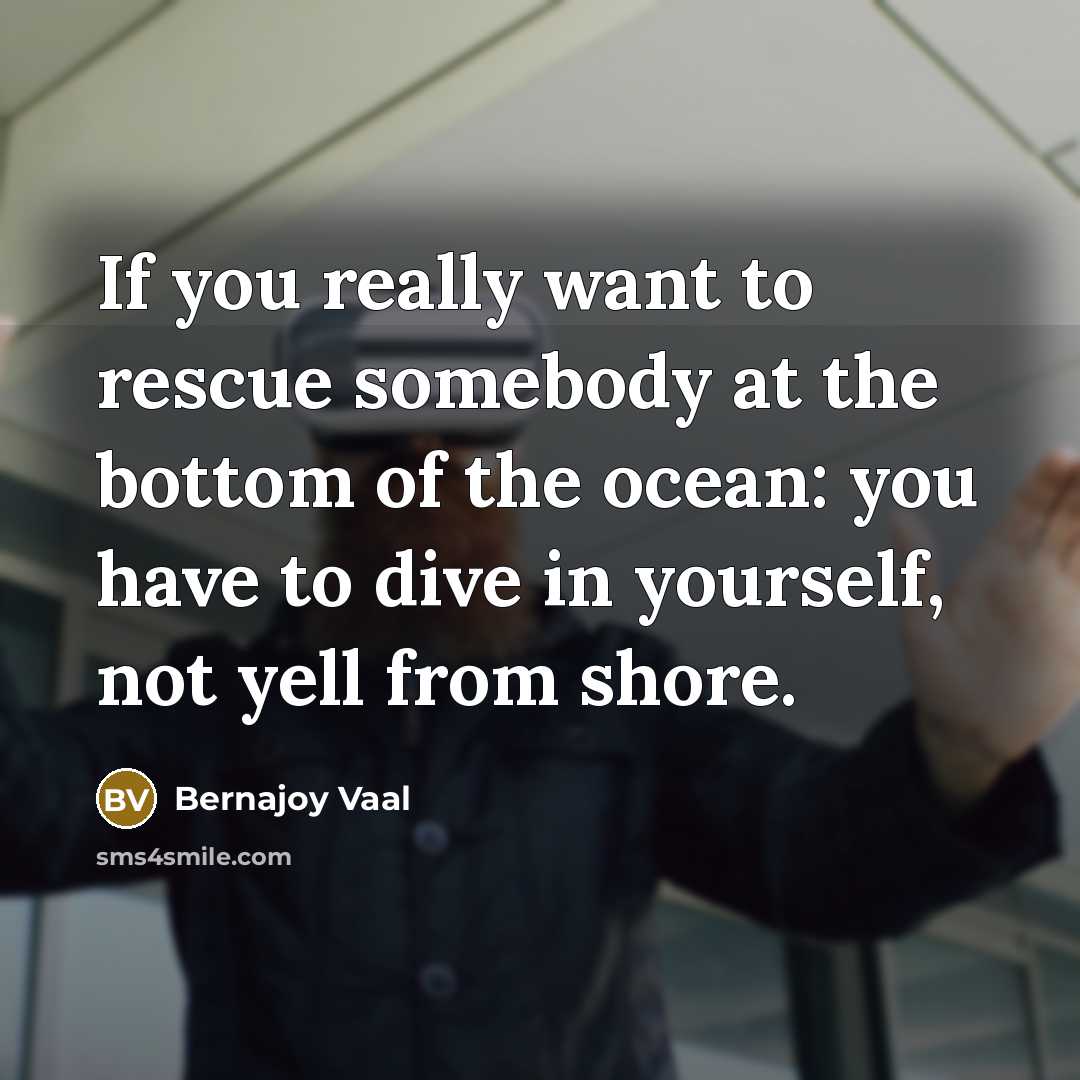“If you really want to rescue somebody at the bottom of the ocean: you have to dive in yourself, not yell from shore.” quote by Bernajoy Vaal