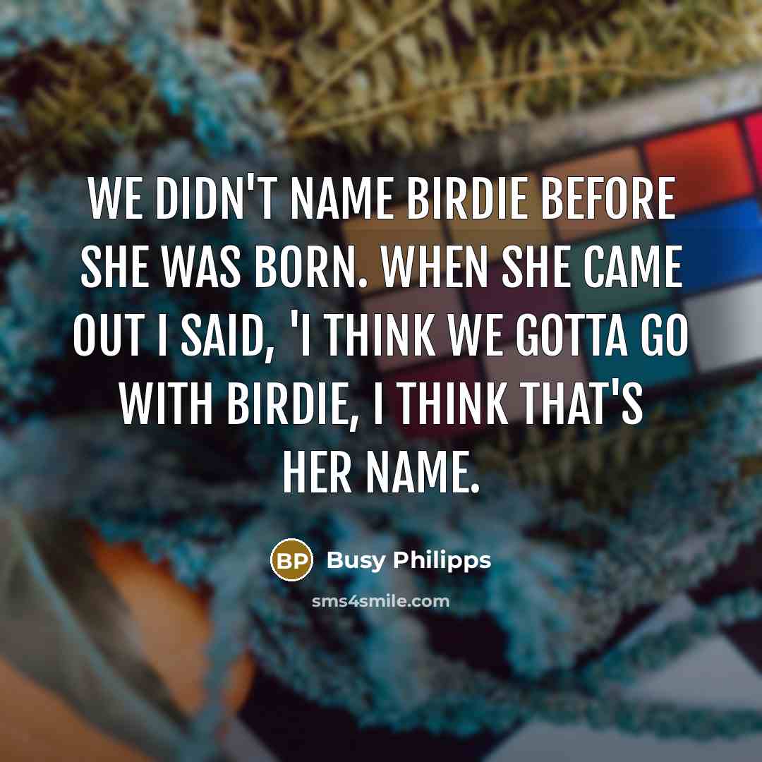 “We didn't name Birdie before she was born. When she came out I said, 'I think we gotta go with Birdie, I think that's her name.” quote by Busy Philipps