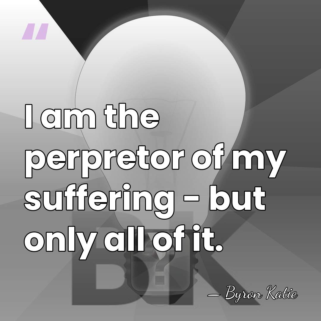 I am the perpretor of my suffering - but only all of&hellip; - Byron Katie