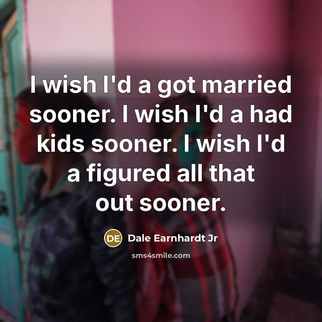 “I wish I'd a got married sooner. I wish I'd…” quote by Dale Earnhardt Jr