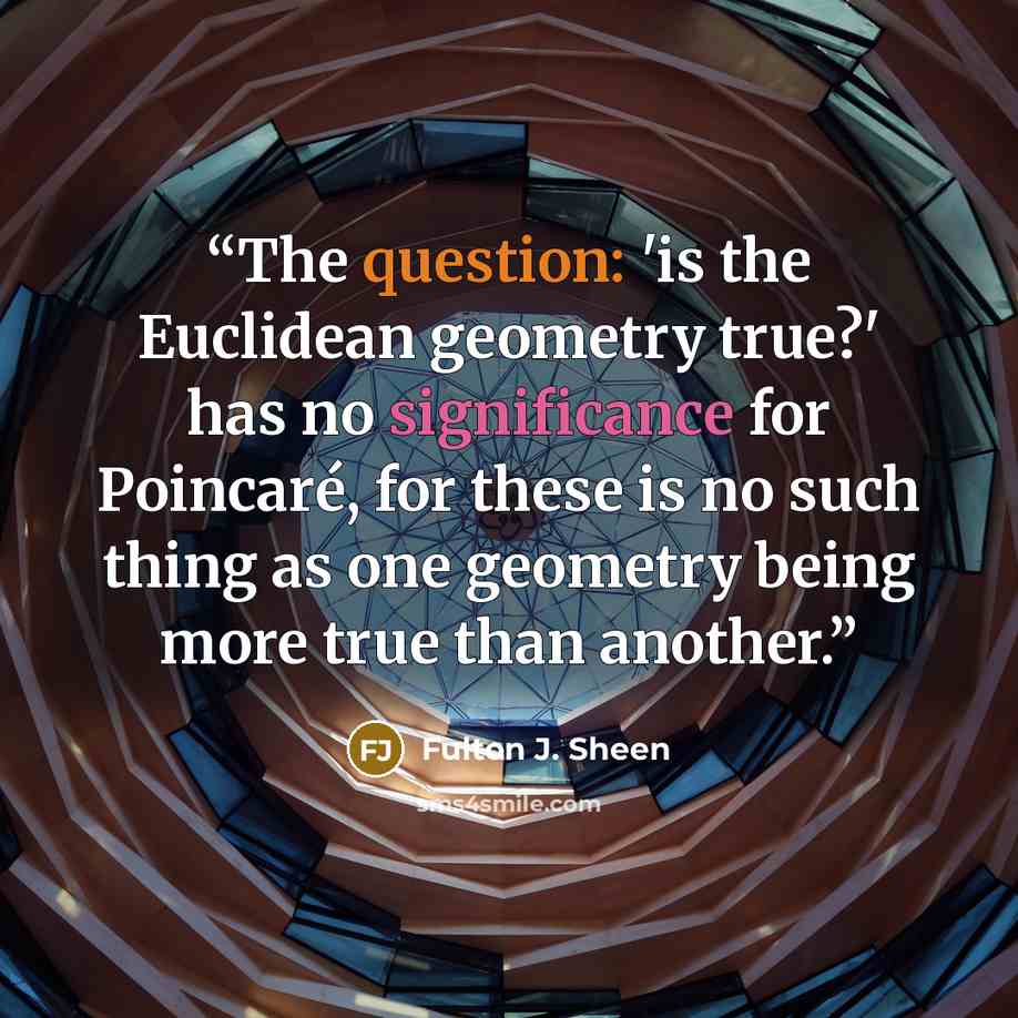 “The question: 'is the Euclidean geometry true?' has no significance for Poincaré, for these is no such thing as one geometry being more true than another.” quote by Fulton J. Sheen