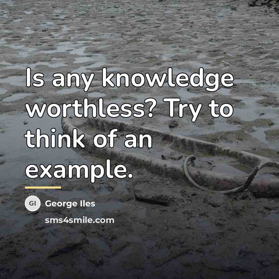“Is any knowledge worthless? Try to think of an example.…” quote by George Iles